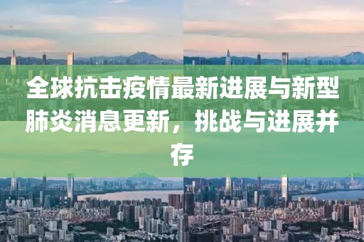 全球抗擊疫情最新進(jìn)展與新型肺炎消息更新，挑戰(zhàn)與進(jìn)展并存