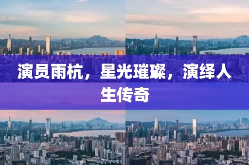 演員雨杭，星光璀璨，演繹人生傳奇