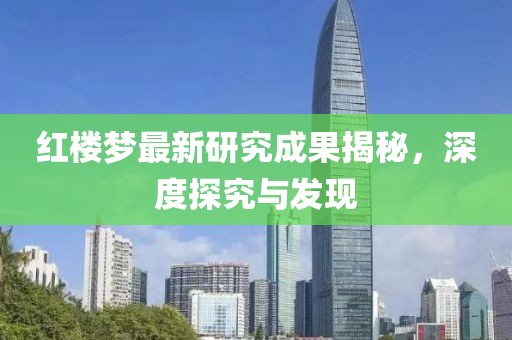 紅樓夢最新研究成果揭秘，深度探究與發(fā)現(xiàn)