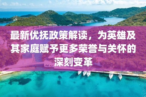 最新優(yōu)撫政策解讀，為英雄及其家庭賦予更多榮譽與關(guān)懷的深刻變革