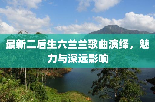 最新二后生六蘭蘭歌曲演繹，魅力與深遠影響