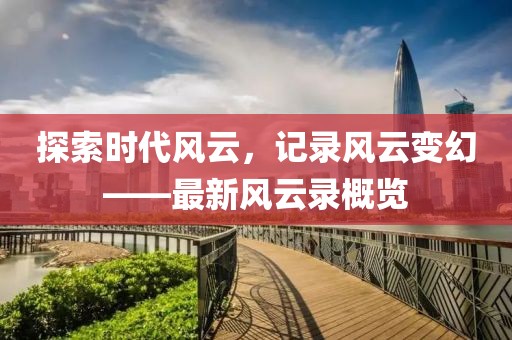 探索時代風(fēng)云，記錄風(fēng)云變幻——最新風(fēng)云錄概覽