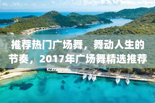 推薦熱門廣場舞，舞動人生的節(jié)奏，2017年廣場舞精選推薦