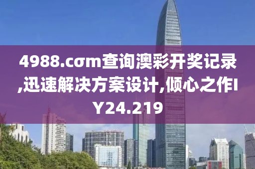4988.cσm查詢澳彩開(kāi)獎(jiǎng)記錄,迅速解決方案設(shè)計(jì),傾心之作IY24.219