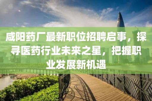 咸陽(yáng)藥廠最新職位招聘啟事，探尋醫(yī)藥行業(yè)未來(lái)之星，把握職業(yè)發(fā)展新機(jī)遇