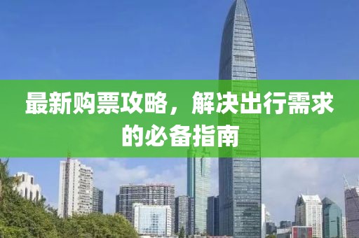 最新購票攻略，解決出行需求的必備指南