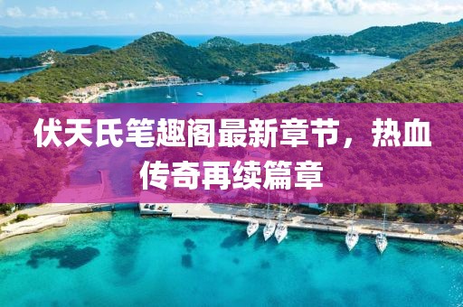 伏天氏筆趣閣最新章節(jié)，熱血傳奇再續(xù)篇章