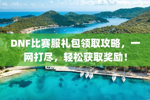 DNF比賽服禮包領(lǐng)取攻略，一網(wǎng)打盡，輕松獲取獎勵！