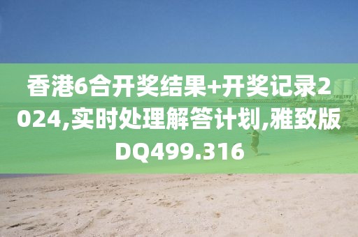 香港6合開(kāi)獎(jiǎng)結(jié)果+開(kāi)獎(jiǎng)記錄2024,實(shí)時(shí)處理解答計(jì)劃,雅致版DQ499.316