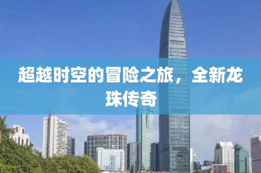 超越時空的冒險之旅，全新龍珠傳奇