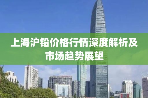 上海滬鉛價(jià)格行情深度解析及市場(chǎng)趨勢(shì)展望