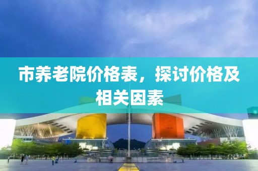 市養(yǎng)老院價格表，探討價格及相關(guān)因素