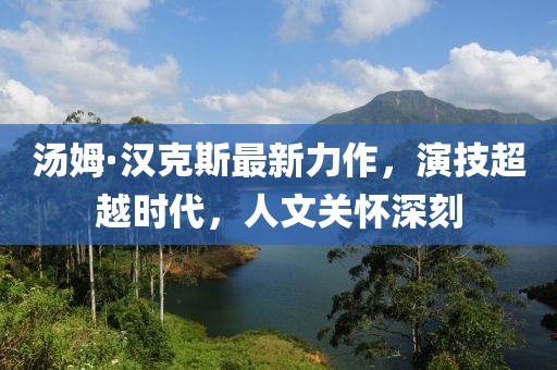 湯姆·漢克斯最新力作，演技超越時(shí)代，人文關(guān)懷深刻