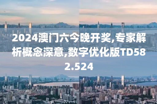 2024澳門六今晚開獎(jiǎng),專家解析概念深意,數(shù)字優(yōu)化版TD582.524