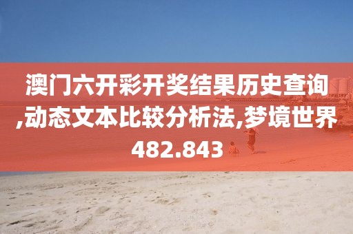 澳門六開彩開獎結(jié)果歷史查詢,動態(tài)文本比較分析法,夢境世界482.843