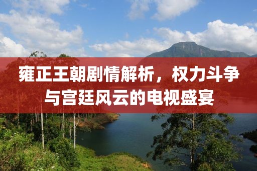 雍正王朝劇情解析，權(quán)力斗爭(zhēng)與宮廷風(fēng)云的電視盛宴