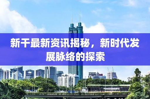 新干最新資訊揭秘，新時(shí)代發(fā)展脈絡(luò)的探索