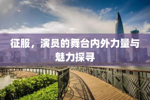 征服，演員的舞臺內外力量與魅力探尋