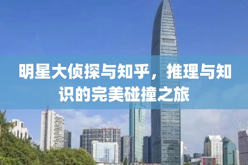 明星大偵探與知乎，推理與知識的完美碰撞之旅
