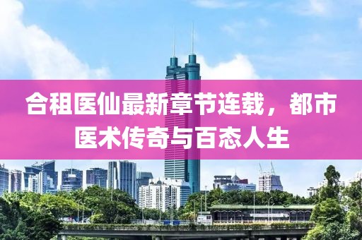 合租醫(yī)仙最新章節(jié)連載，都市醫(yī)術傳奇與百態(tài)人生