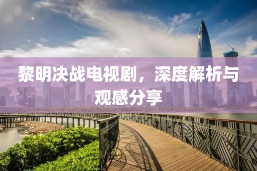 黎明決戰(zhàn)電視劇，深度解析與觀感分享
