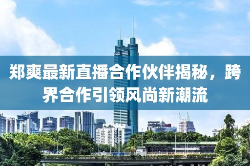 鄭爽最新直播合作伙伴揭秘，跨界合作引領(lǐng)風(fēng)尚新潮流
