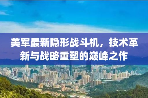 美軍最新隱形戰(zhàn)斗機，技術(shù)革新與戰(zhàn)略重塑的巔峰之作