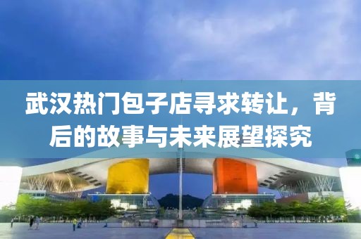 武漢熱門包子店尋求轉(zhuǎn)讓，背后的故事與未來展望探究