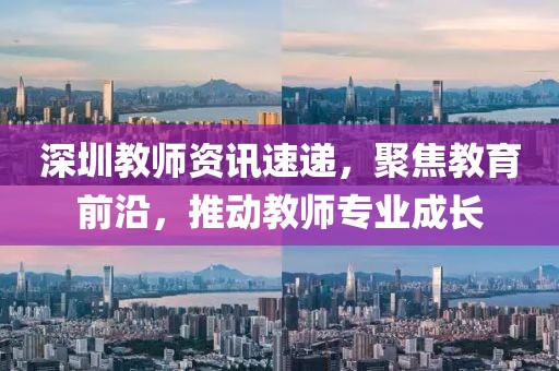深圳教師資訊速遞，聚焦教育前沿，推動(dòng)教師專(zhuān)業(yè)成長(zhǎng)