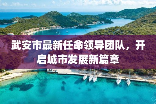 武安市最新任命領(lǐng)導(dǎo)團隊，開啟城市發(fā)展新篇章