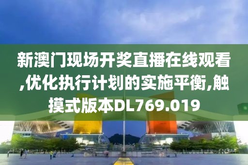 新澳門現(xiàn)場開獎直播在線觀看,優(yōu)化執(zhí)行計劃的實施平衡,觸摸式版本DL769.019