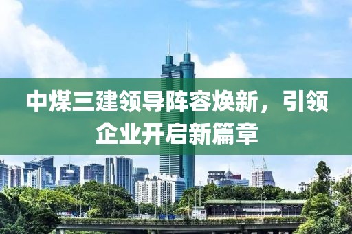 中煤三建領(lǐng)導(dǎo)陣容煥新，引領(lǐng)企業(yè)開啟新篇章