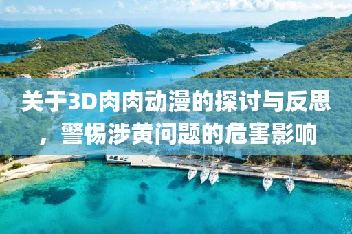 關(guān)于3D肉肉動(dòng)漫的探討與反思，警惕涉黃問(wèn)題的危害影響