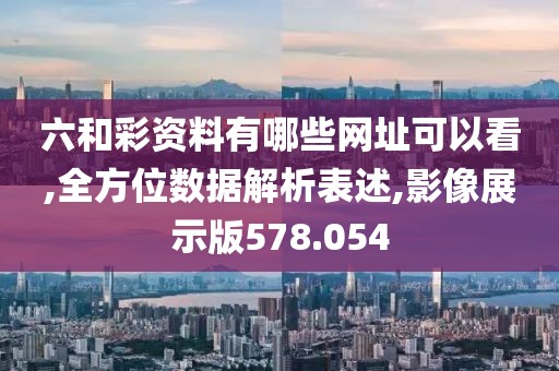 六和彩資料有哪些網(wǎng)址可以看,全方位數(shù)據(jù)解析表述,影像展示版578.054