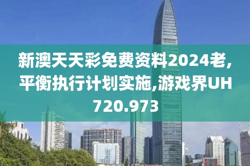新澳天天彩免費(fèi)資料2024老,平衡執(zhí)行計(jì)劃實(shí)施,游戲界UH720.973