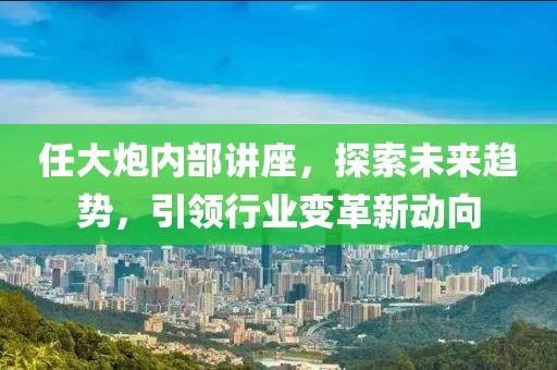 任大炮內(nèi)部講座，探索未來趨勢，引領(lǐng)行業(yè)變革新動向