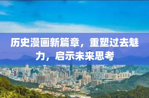 歷史漫畫新篇章，重塑過去魅力，啟示未來思考
