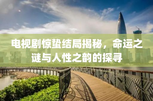 電視劇驚蟄結(jié)局揭秘，命運(yùn)之謎與人性之韻的探尋