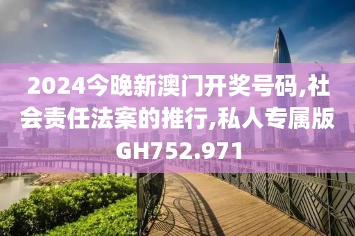 2024今晚新澳門開獎號碼,社會責任法案的推行,私人專屬版GH752.971