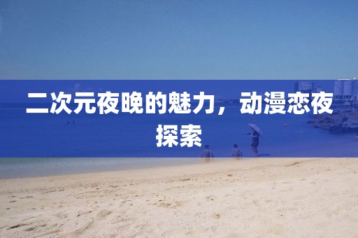 二次元夜晚的魅力，動(dòng)漫戀夜探索