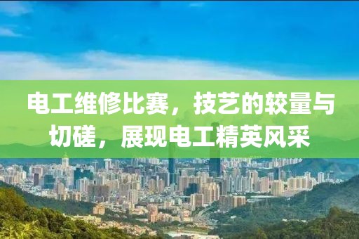 電工維修比賽，技藝的較量與切磋，展現(xiàn)電工精英風(fēng)采
