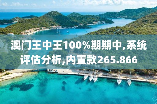澳門王中王100%期期中,系統(tǒng)評估分析,內(nèi)置款265.866