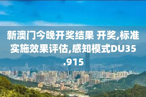 新澳門今晚開獎結(jié)果 開獎,標(biāo)準(zhǔn)實(shí)施效果評估,感知模式DU35.915