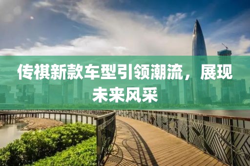 傳祺新款車型引領潮流，展現(xiàn)未來風采