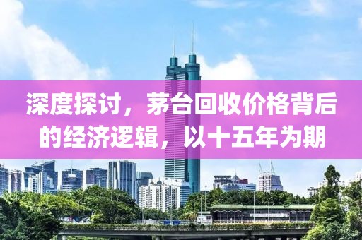 深度探討，茅臺(tái)回收價(jià)格背后的經(jīng)濟(jì)邏輯，以十五年為期