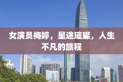 女演員梅婷，星途璀璨，人生不凡的旅程