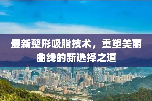 最新整形吸脂技術(shù)，重塑美麗曲線的新選擇之道