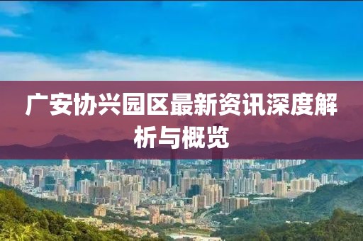 廣安協(xié)興園區(qū)最新資訊深度解析與概覽