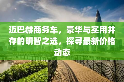 邁巴赫商務(wù)車，豪華與實(shí)用并存的明智之選，探尋最新價(jià)格動態(tài)
