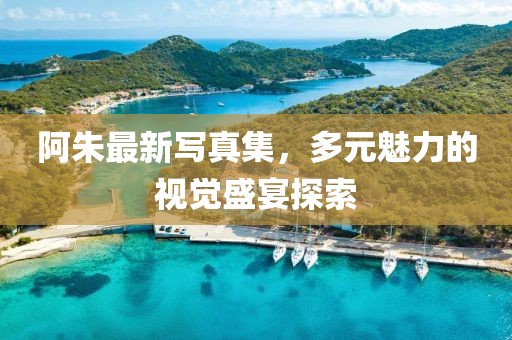 阿朱最新寫真集，多元魅力的視覺(jué)盛宴探索